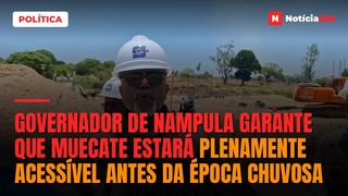 Governador de Nampula garante que Muecate estará plenamente acessível antes da época chuvosa