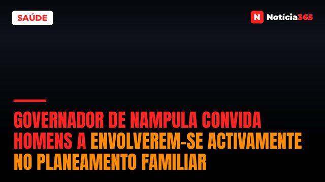 Governador de Nampula convida homens a envolverem-se activamente no planeamento familiar