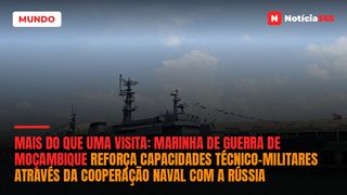 Mais do que uma visita: Marinha de Guerra de Moçambique reforça capacidades técnico-militares através da cooperação naval com a Rússia