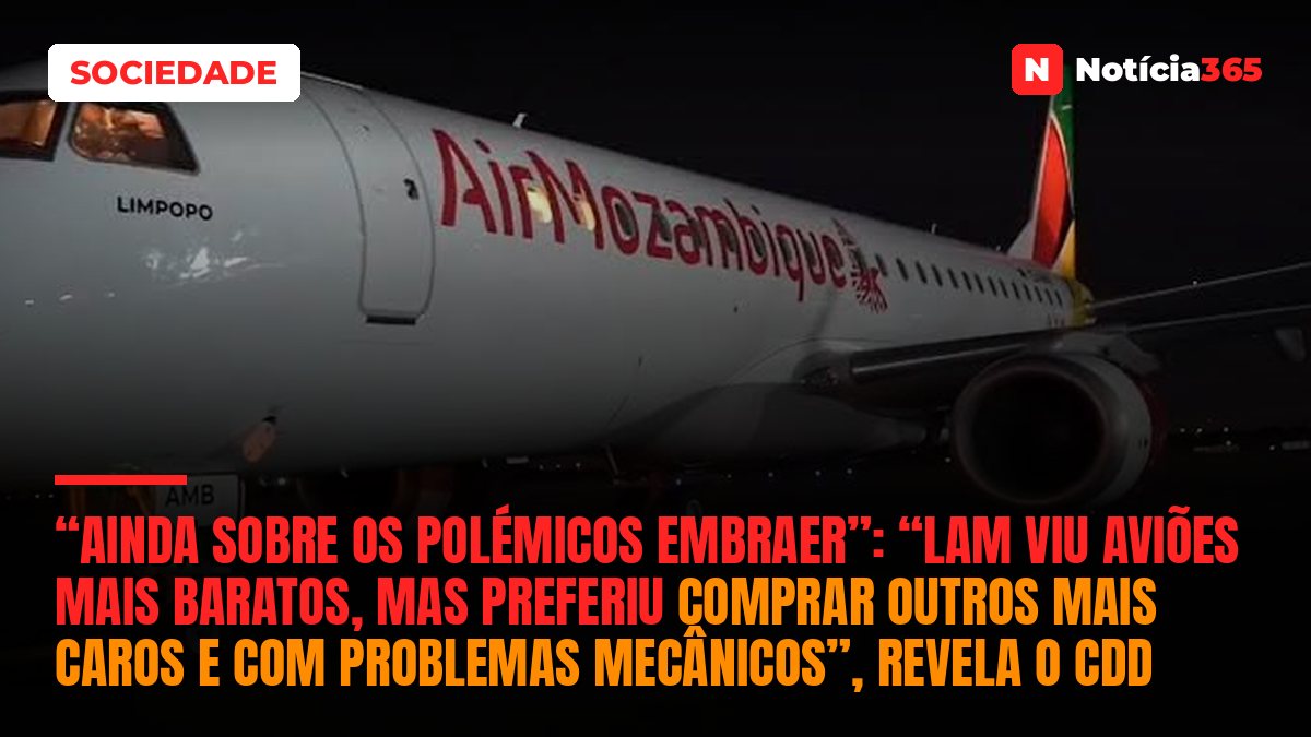 “Ainda sobre os polémicos EMBRAER”: “LAM viu aviões mais baratos, mas preferiu comprar outros mais caros e com problemas mecânicos”, revela o CDD