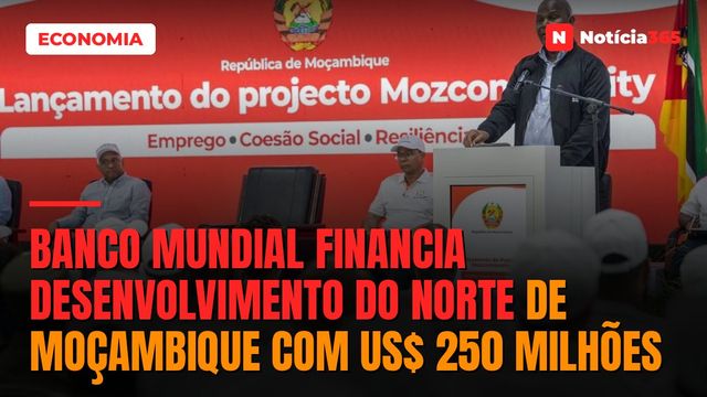 Banco Mundial financia desenvolvimento do norte de Moçambique com US$ 250 milhões