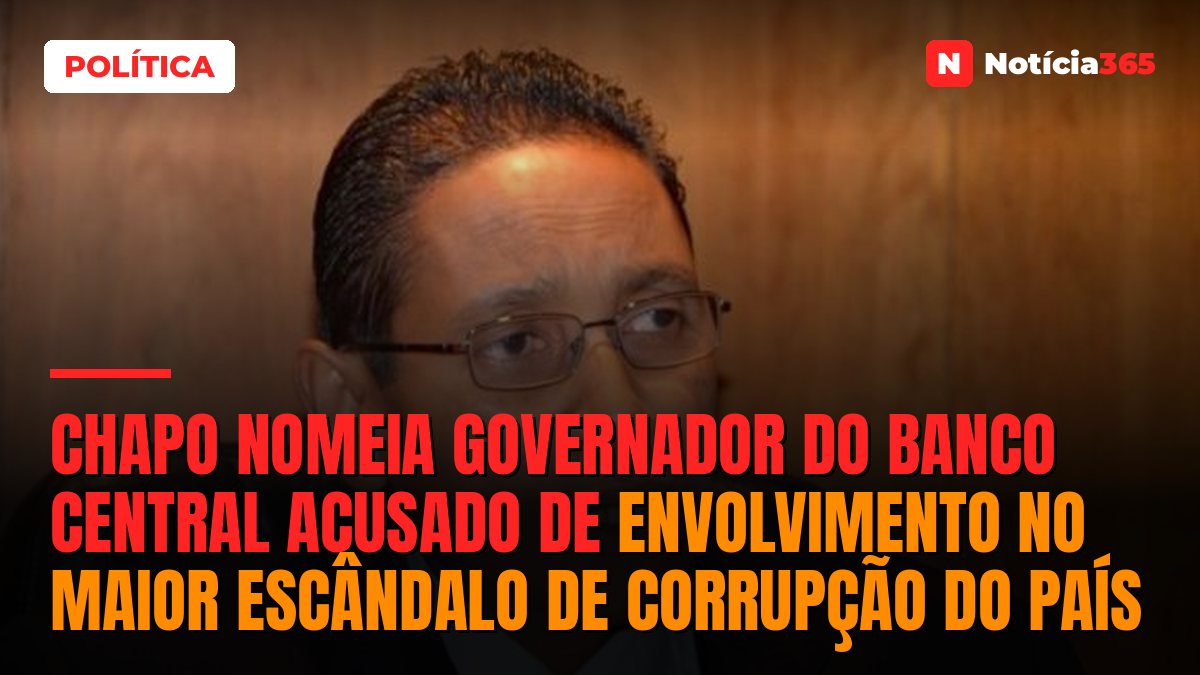 Chapo nomeia governador do Banco Central acusado de envolvimento no maior escândalo de corrupção do país