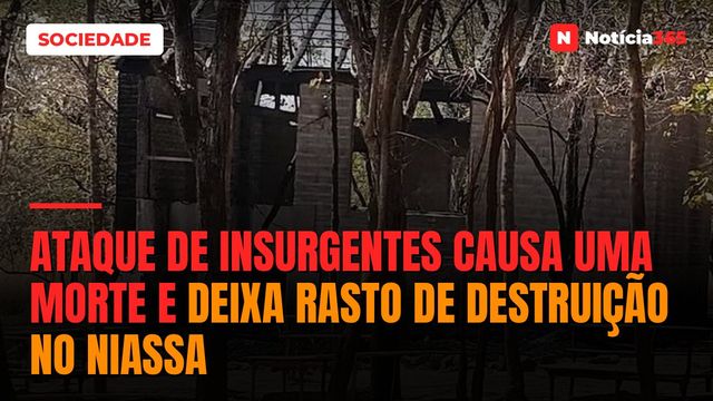 Ataque de insurgentes causa uma morte e deixa rasto de destruição no Niassa