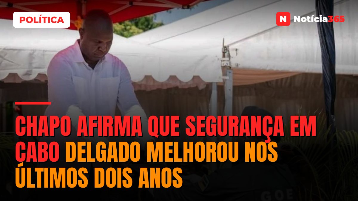 Chapo afirma que segurança em Cabo Delgado melhorou nos últimos dois anos