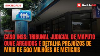 Caso INSS: Tribunal Judicial de Maputo ouve arguidos e detalha prejuízos de mais de 500 milhões de meticais