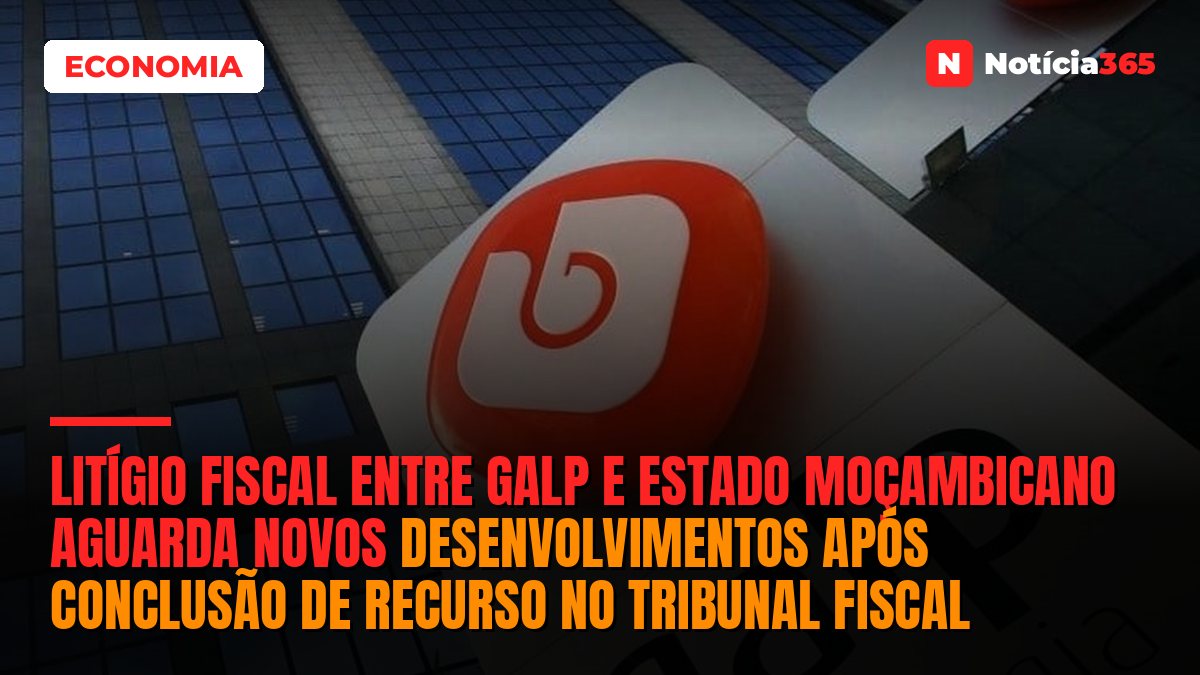 Litígio fiscal entre Galp e Estado moçambicano aguarda novos desenvolvimentos após conclusão de recurso no Tribunal Fiscal