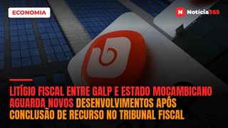 Litígio fiscal entre Galp e Estado moçambicano aguarda novos desenvolvimentos após conclusão de recurso no Tribunal Fiscal