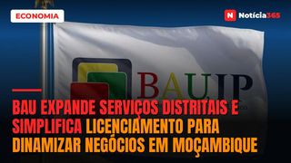 BAU expande serviços distritais e simplifica licenciamento para dinamizar negócios em Moçambique