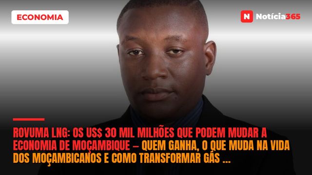 Rovuma LNG: OS US$ 30 mil milhões que podem mudar a economia de Moçambique — Quem ganha, o que muda na vida dos moçambicanos e como transformar gás em industrialização?