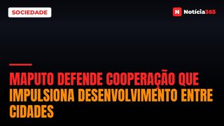 Maputo defende cooperação que impulsiona desenvolvimento entre cidades