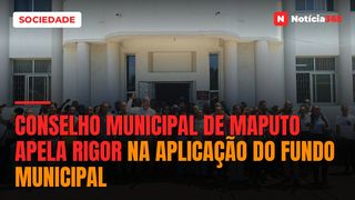Conselho Municipal de Maputo apela rigor na aplicação do Fundo Municipal