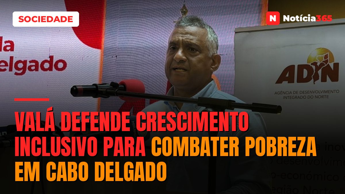 Valá defende crescimento inclusivo para combater pobreza em Cabo Delgado