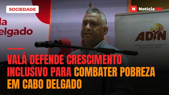 Valá defende crescimento inclusivo para combater pobreza em Cabo Delgado