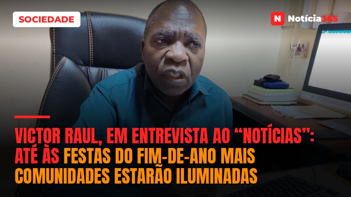 VICTOR RAUL, EM ENTREVISTA AO “NOTÍCIAS”: Até às festas do fim-de-ano mais comunidades estarão iluminadas