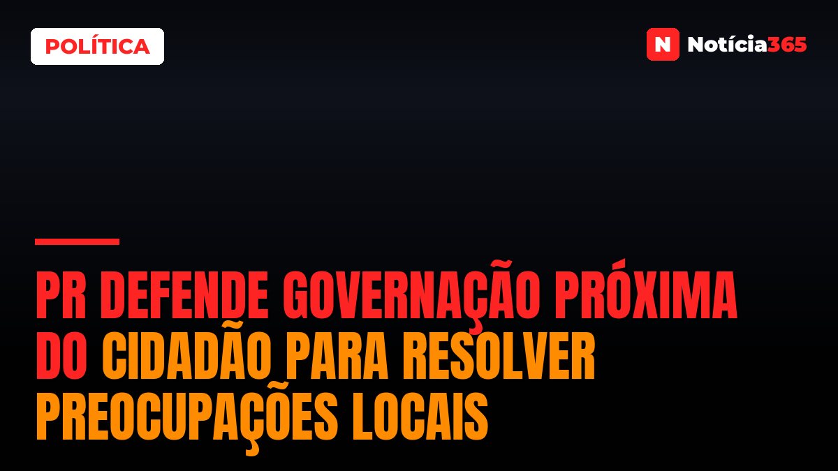 PR defende governação próxima do cidadão para resolver preocupações locais