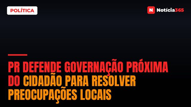 PR defende governação próxima do cidadão para resolver preocupações locais
