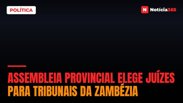 Assembleia Provincial elege juízes para tribunais da Zambézia