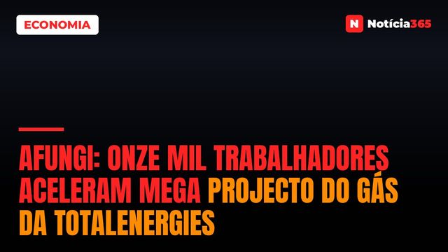 AFUNGI: Onze mil trabalhadores aceleram mega projecto do gás da TotalEnergies
