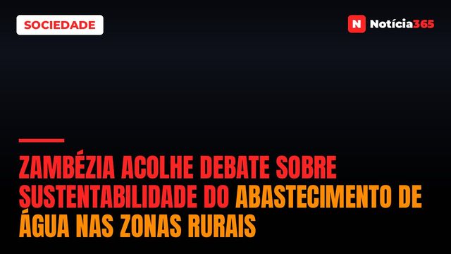 Zambézia acolhe debate sobre sustentabilidade do abastecimento de água nas zonas rurais