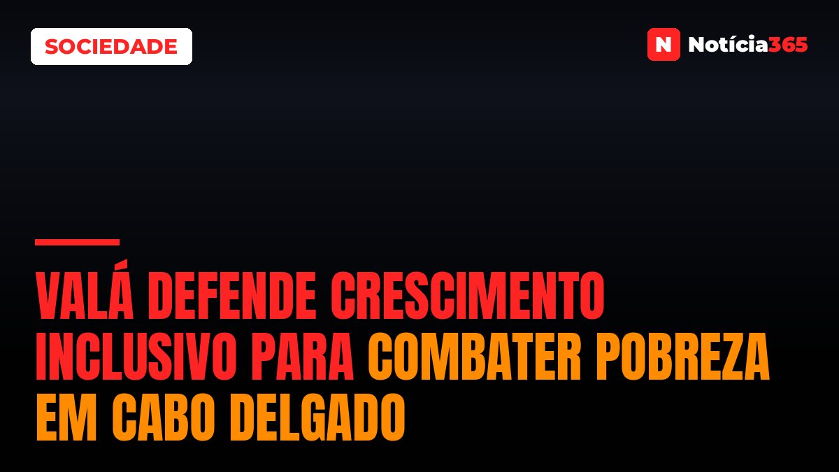 Valá defende crescimento inclusivo para combater pobreza em Cabo Delgado
