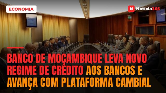 Banco de Moçambique Leva Novo Regime de Crédito aos Bancos e Avança Com Plataforma Cambial