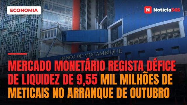 Mercado Monetário Regista Défice de Liquidez de 9,55 Mil Milhões de Meticais no Arranque de Outubro