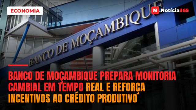 Banco de Moçambique Prepara Monitoria Cambial em Tempo Real e Reforça Incentivos ao Crédito Produtivo