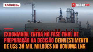ExxonMobil Entra na Fase Final de Preparação da Decisão deInvestimento de US$ 30 Mil Milhões no Rovuma LNG