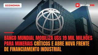 Banco Mundial Mobiliza US$ 19 Mil Milhões Para Minerais Críticos e Abre Nova Frente de Financiamento Industrial