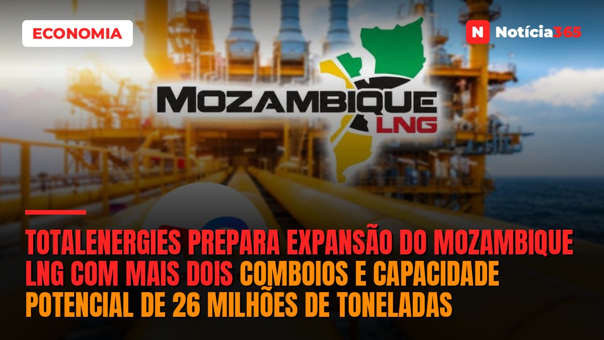TotalEnergies Prepara Expansão do Mozambique LNG Com Mais Dois Comboios e Capacidade Potencial de 26 Milhões de Toneladas
