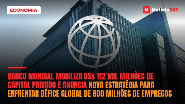 Banco Mundial Mobiliza US$ 112 Mil Milhões de Capital Privado e Anuncia Nova Estratégia Para Enfrentar Défice Global de 800 Milhões de Empregos
