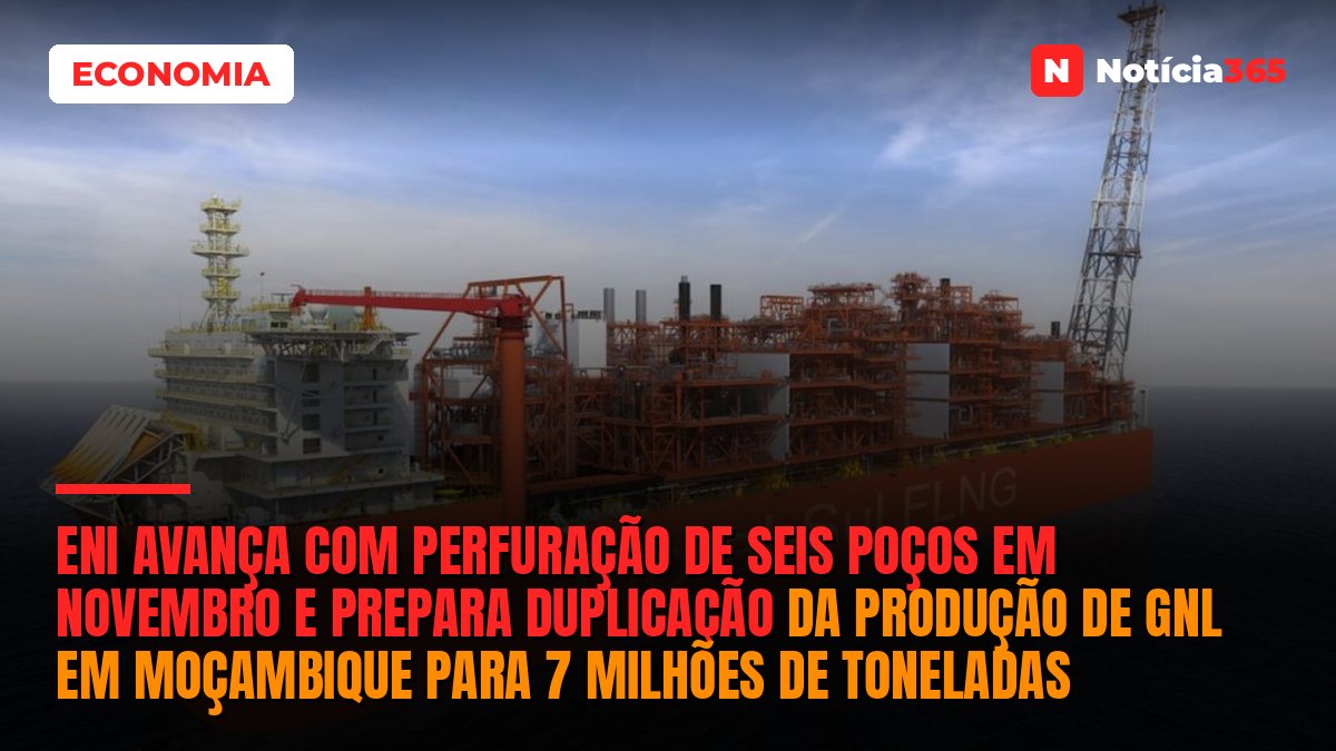 Eni Avança Com Perfuração de Seis Poços em Novembro e Prepara Duplicação da Produção de GNL em Moçambique Para 7 Milhões de Toneladas