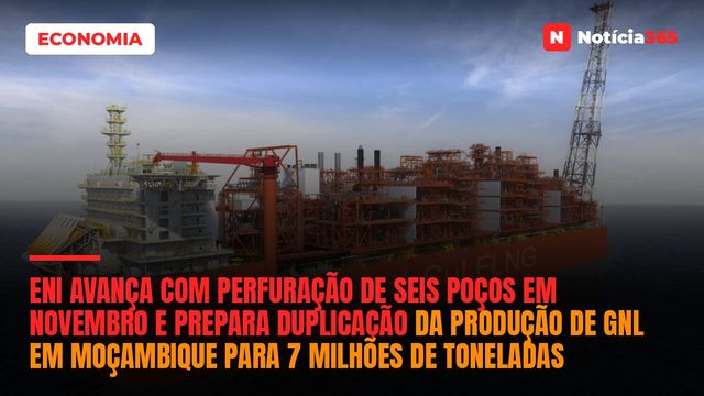 Eni Avança Com Perfuração de Seis Poços em Novembro e Prepara Duplicação da Produção de GNL em Moçambique Para 7 Milhões de Toneladas