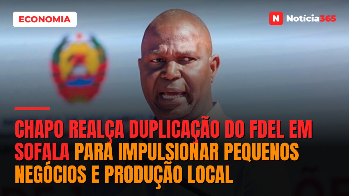 Chapo Realça Duplicação do FDEL em Sofala Para Impulsionar Pequenos Negócios e Produção Local