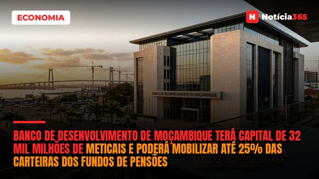 Banco de Desenvolvimento de Moçambique Terá Capital de 32 Mil Milhões de Meticais e Poderá Mobilizar Até 25% das Carteiras dos Fundos de Pensões