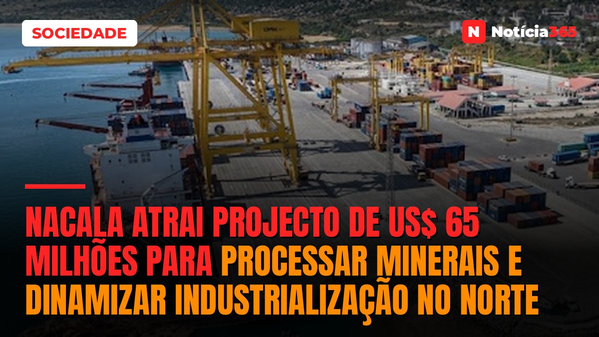 Nacala Atrai Projecto de US$ 65 Milhões Para Processar Minerais e Dinamizar Industrialização no Norte