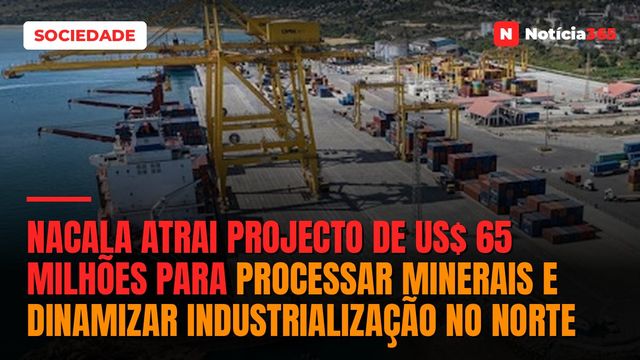 Nacala Atrai Projecto de US$ 65 Milhões Para Processar Minerais e Dinamizar Industrialização no Norte