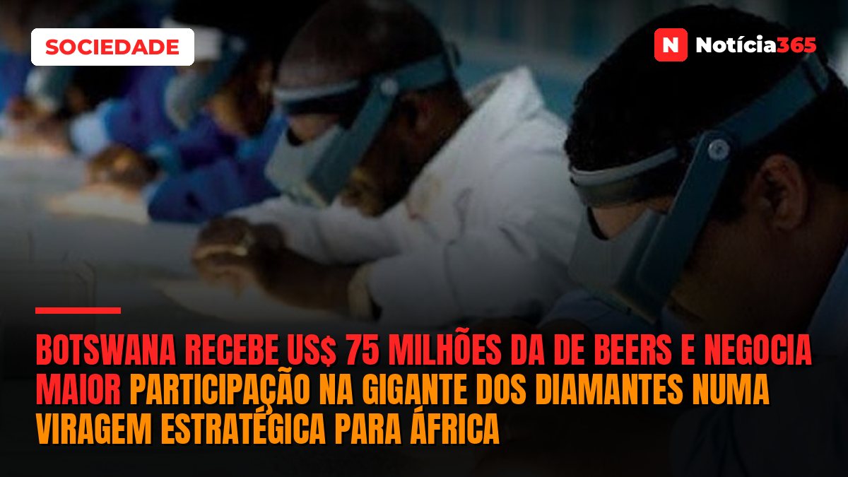 Botswana Recebe US$ 75 Milhões da De Beers e Negocia Maior Participação na Gigante dos Diamantes Numa Viragem Estratégica Para África