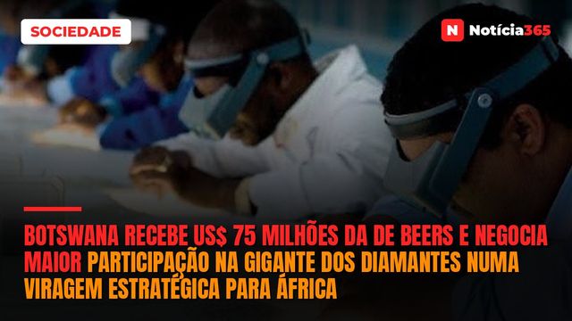 Botswana Recebe US$ 75 Milhões da De Beers e Negocia Maior Participação na Gigante dos Diamantes Numa Viragem Estratégica Para África