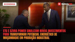 ETG e Azura Power Sinalizam Novos Investimentos Para Transformar Potencial Energético de Moçambique em Produção Industrial