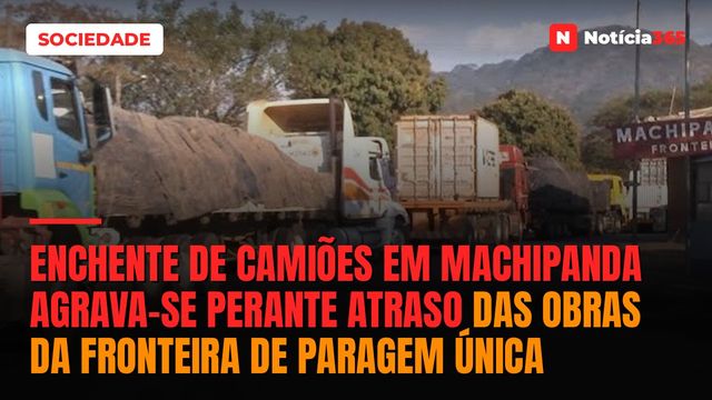 Enchente de camiões em Machipanda agrava-se perante atraso das obras da fronteira de paragem única