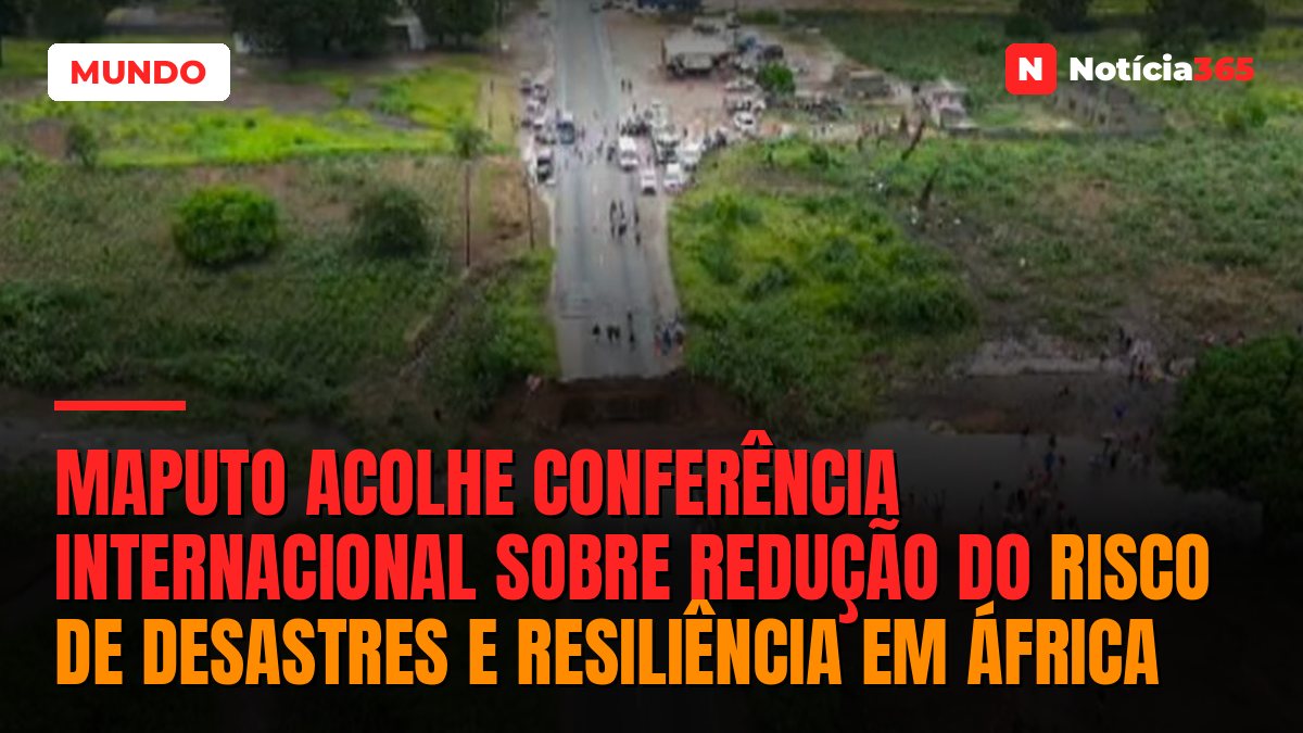 Maputo acolhe Conferência Internacional sobre Redução do Risco de Desastres e Resiliência em África