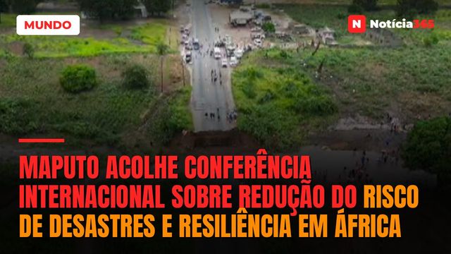 Maputo acolhe Conferência Internacional sobre Redução do Risco de Desastres e Resiliência em África