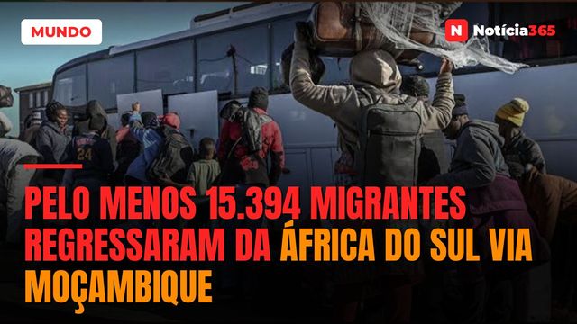 Pelo menos 15.394 migrantes regressaram da África do Sul via Moçambique