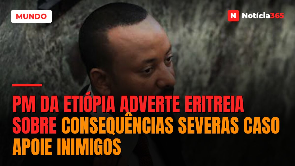 PM da Etiópia adverte Eritreia sobre consequências severas caso apoie inimigos