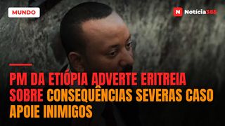 PM da Etiópia adverte Eritreia sobre consequências severas caso apoie inimigos
