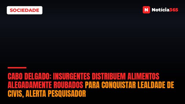 Cabo Delgado: Insurgentes distribuem alimentos alegadamente roubados para conquistar lealdade de civis, alerta pesquisador