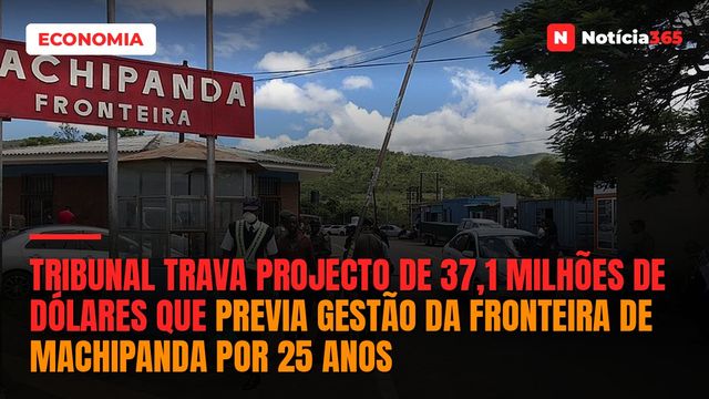 Tribunal trava projecto de 37,1 milhões de dólares que previa gestão da fronteira de Machipanda por 25 anos