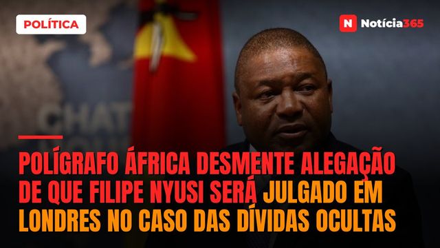 Polígrafo África desmente alegação de que Filipe Nyusi será julgado em Londres no caso das dívidas ocultas