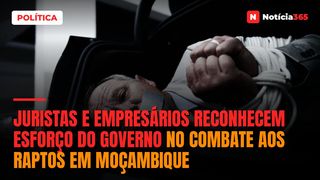 Juristas e empresários reconhecem esforço do Governo no combate aos raptos em Moçambique